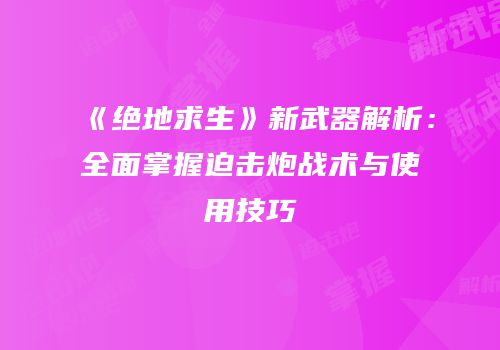 《绝地求生》新武器解析：全面掌握迫击炮战术与使用技巧