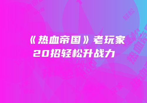 《热血帝国》老玩家20招轻松升战力