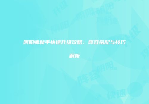 阴阳师新手快速升级攻略：阵容搭配与技巧解析