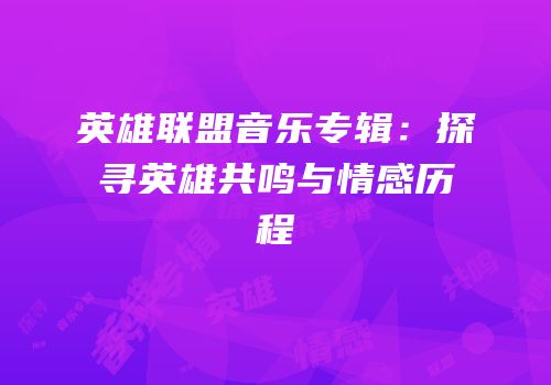 英雄联盟音乐专辑：探寻英雄共鸣与情感历程