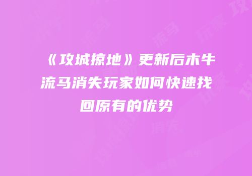 《攻城掠地》更新后木牛流马消失玩家如何快速找回原有的优势