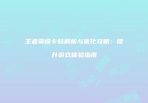 王者荣耀卡贴解析与优化攻略：提升游戏体验指南