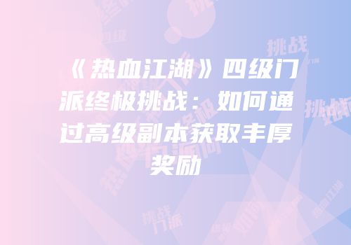 《热血江湖》四级门派终极挑战：如何通过高级副本获取丰厚奖励