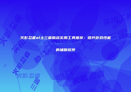 火影忍者ol土三雷助战实用工具推荐：提升游戏性能的辅助软件