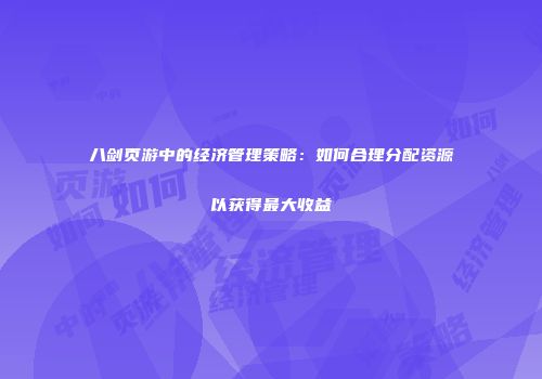八剑页游中的经济管理策略：如何合理分配资源以获得最大收益