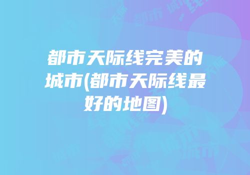 都市天际线完美的城市(都市天际线最好的地图)