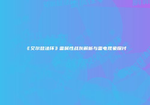 《艾尔登法环》雷属性战灰解析与雷电现象探讨
