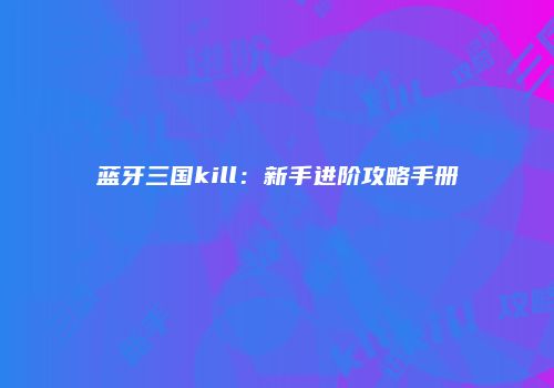 蓝牙三国kill：新手进阶攻略手册