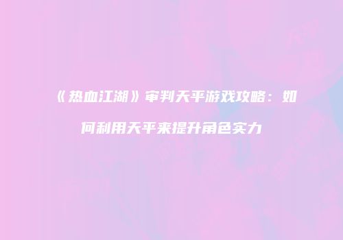 《热血江湖》审判天平游戏攻略：如何利用天平来提升角色实力