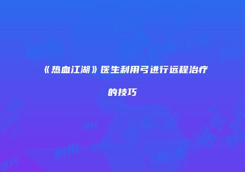 《热血江湖》医生利用弓进行远程治疗的技巧