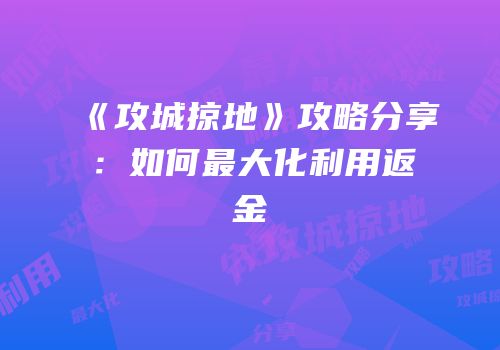 《攻城掠地》攻略分享：如何最大化利用返金