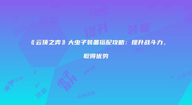 《云顶之弈》大虫子装备搭配攻略：提升战斗力，取得优势