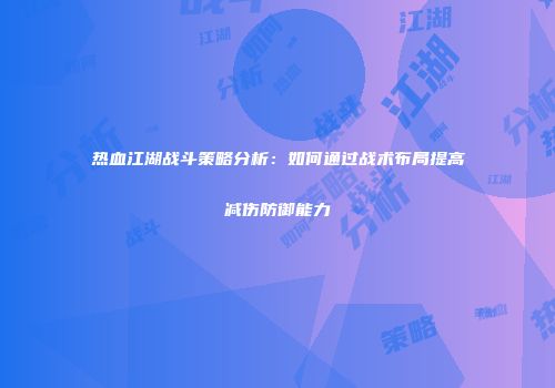 热血江湖战斗策略分析：如何通过战术布局提高减伤防御能力