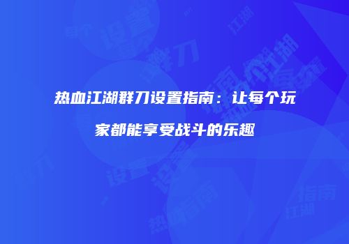 热血江湖群刀设置指南:让每个玩家都能享受战斗的乐趣