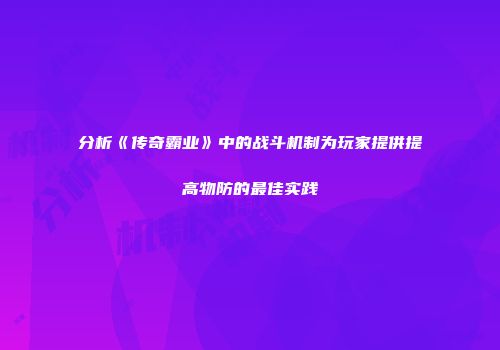 分析《传奇霸业》中的战斗机制为玩家提供提高物防的最佳实践