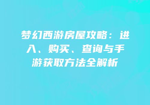 梦幻西游房屋攻略：进入、购买、查询与手游获取方法全解析