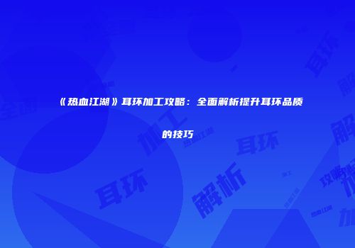 《热血江湖》耳环加工攻略：全面解析提升耳环品质的技巧