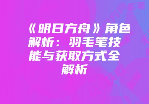 《明日方舟》角色解析：羽毛笔技能与获取方式全解析