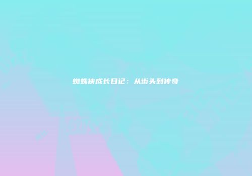 蜘蛛侠成长日记：从街头到传奇