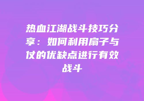 热血江湖战斗技巧分享：如何利用扇子与仗的优缺点进行有效战斗