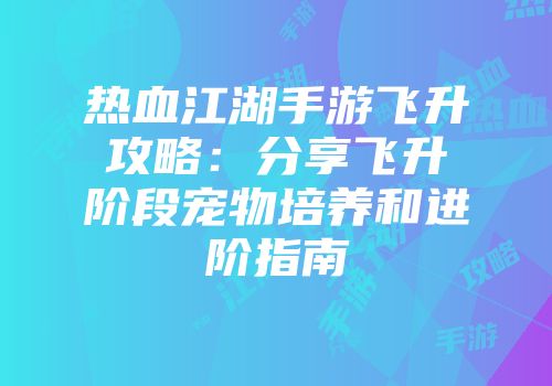 热血江湖手游飞升攻略：分享飞升阶段宠物培养和进阶指南