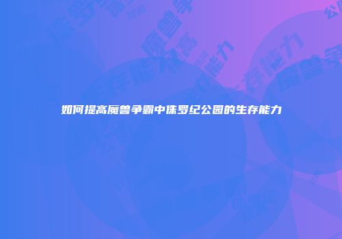 如何提高魔兽争霸中侏罗纪公园的生存能力