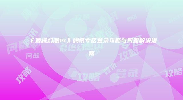 《最终幻想14》腾讯专区登录攻略与问题解决指南