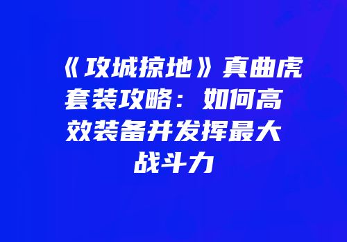 《攻城掠地》真曲虎套装攻略：如何高效装备并发挥最大战斗力