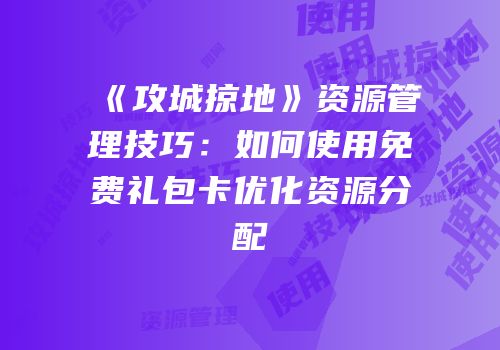 《攻城掠地》资源管理技巧：如何使用免费礼包卡优化资源分配