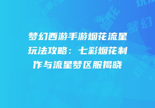 梦幻西游手游烟花流星玩法攻略：七彩烟花制作与流星梦区服揭晓