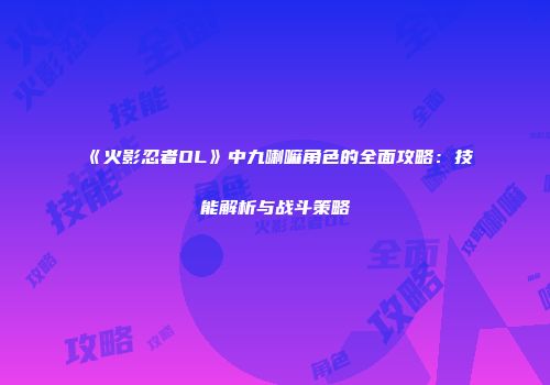 《火影忍者OL》中九喇嘛角色的全面攻略：技能解析与战斗策略