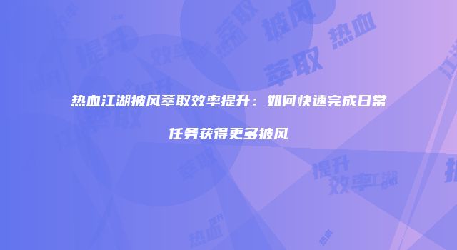 热血江湖披风萃取效率提升：如何快速完成日常任务获得更多披风