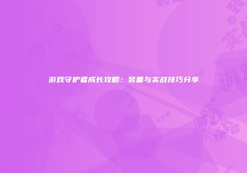 游戏守护者成长攻略：装备与实战技巧分享