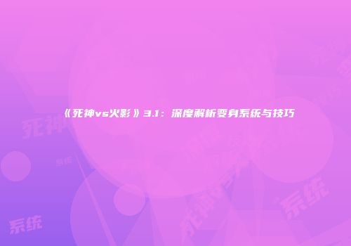 《死神vs火影》3.1：深度解析变身系统与技巧