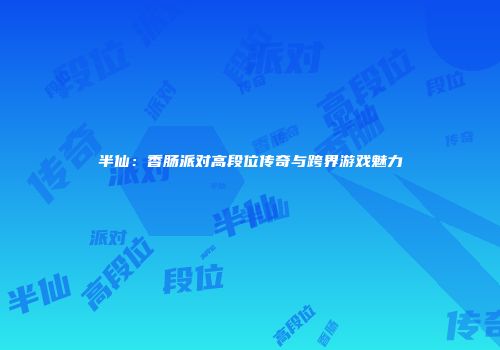半仙：香肠派对高段位传奇与跨界游戏魅力