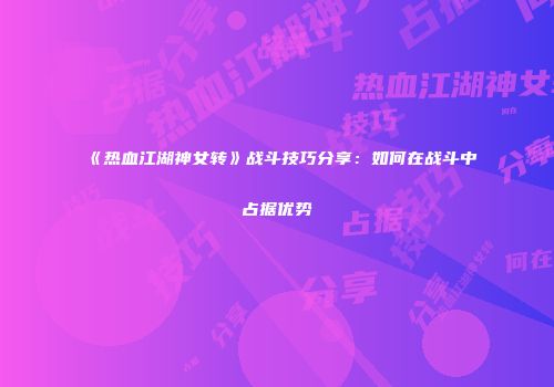 《热血江湖神女转》战斗技巧分享：如何在战斗中占据优势