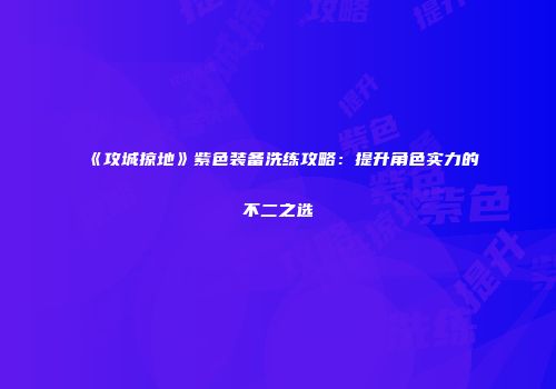《攻城掠地》紫色装备洗练攻略：提升角色实力的不二之选