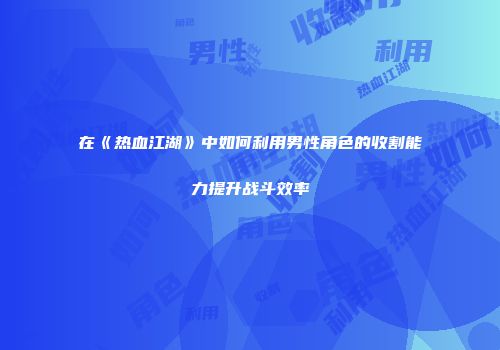 在《热血江湖》中如何利用男性角色的收割能力提升战斗效率