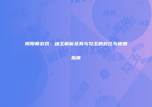 阴阳师游戏：魂玉解析及其与勾玉的对比与使用指南