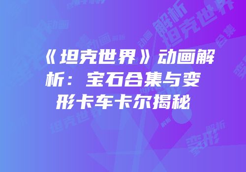 《坦克世界》动画解析：宝石合集与变形卡车卡尔揭秘