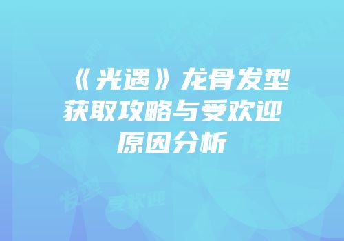 《光遇》龙骨发型获取攻略与受欢迎原因分析