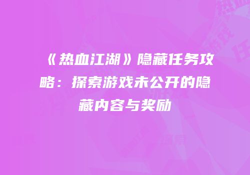 《热血江湖》隐藏任务攻略：探索游戏未公开的隐藏内容与奖励