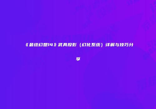 《最终幻想14》武具投影（幻化系统）详解与技巧分享