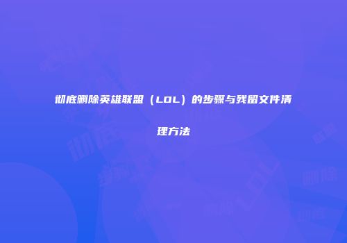 彻底删除英雄联盟（LOL）的步骤与残留文件清理方法