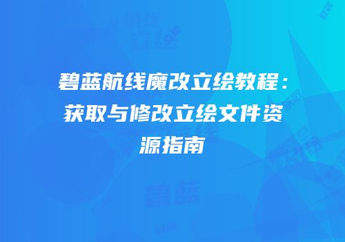 碧蓝航线魔改立绘教程：获取与修改立绘文件资源指南
