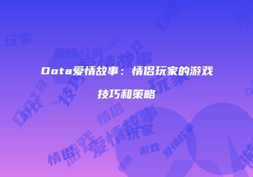Dota爱情故事：情侣玩家的游戏技巧和策略