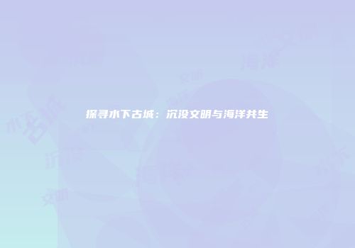 探寻水下古城：沉没文明与海洋共生