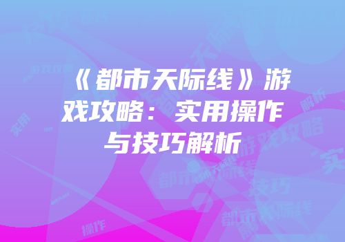 《都市天际线》游戏攻略：实用操作与技巧解析