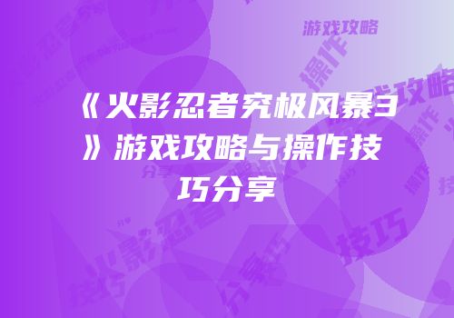 《火影忍者究极风暴3》游戏攻略与操作技巧分享