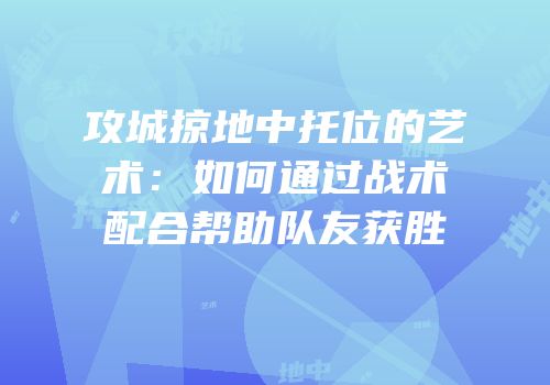 攻城掠地中托位的艺术：如何通过战术配合帮助队友获胜